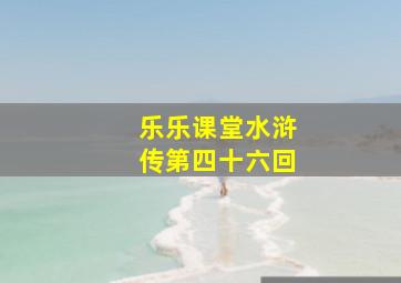 乐乐课堂水浒传第四十六回