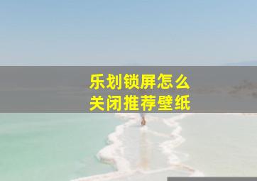 乐划锁屏怎么关闭推荐壁纸