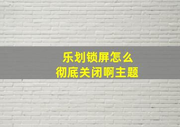 乐划锁屏怎么彻底关闭啊主题