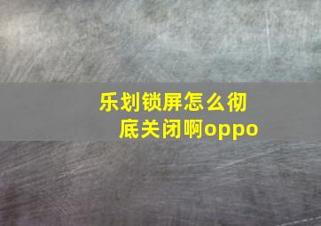 乐划锁屏怎么彻底关闭啊oppo