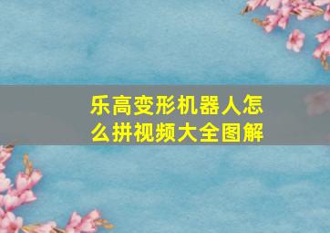 乐高变形机器人怎么拼视频大全图解