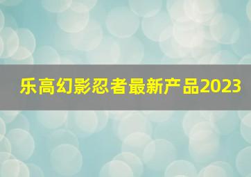 乐高幻影忍者最新产品2023