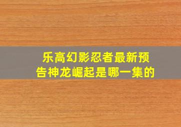 乐高幻影忍者最新预告神龙崛起是哪一集的