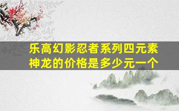 乐高幻影忍者系列四元素神龙的价格是多少元一个