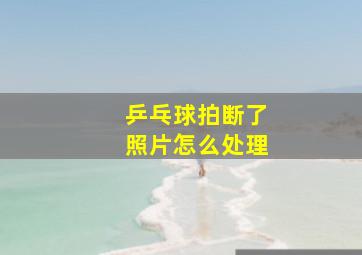 乒乓球拍断了照片怎么处理