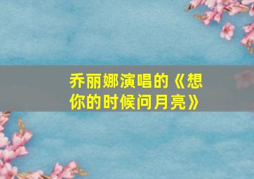 乔丽娜演唱的《想你的时候问月亮》