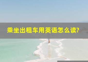 乘坐出租车用英语怎么读?