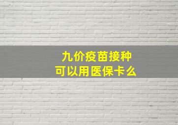 九价疫苗接种可以用医保卡么