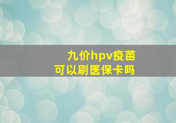 九价hpv疫苗可以刷医保卡吗