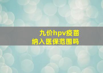 九价hpv疫苗纳入医保范围吗