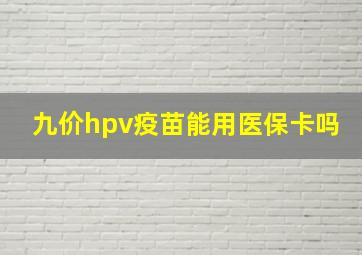 九价hpv疫苗能用医保卡吗