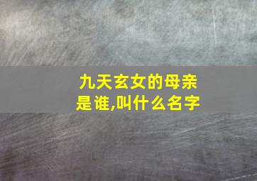 九天玄女的母亲是谁,叫什么名字