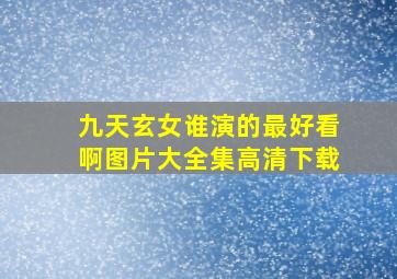 九天玄女谁演的最好看啊图片大全集高清下载