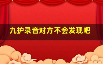 九护录音对方不会发现吧