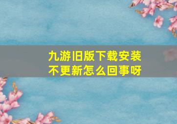 九游旧版下载安装不更新怎么回事呀