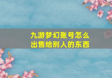 九游梦幻账号怎么出售给别人的东西