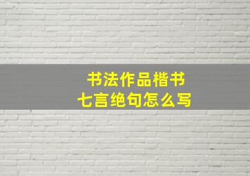 书法作品楷书七言绝句怎么写