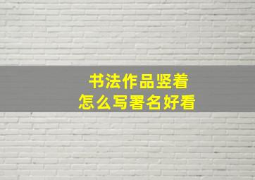 书法作品竖着怎么写署名好看