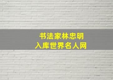 书法家林忠明入库世界名人网