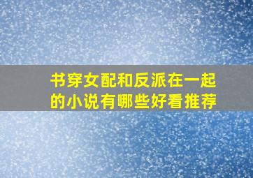 书穿女配和反派在一起的小说有哪些好看推荐