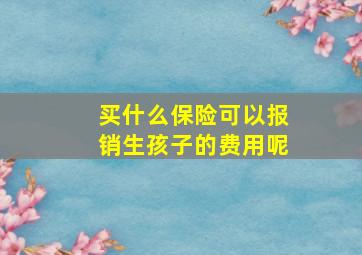 买什么保险可以报销生孩子的费用呢