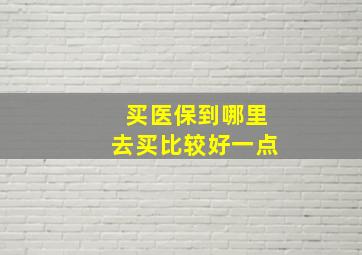 买医保到哪里去买比较好一点