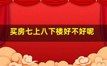 买房七上八下楼好不好呢