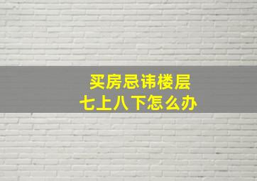 买房忌讳楼层七上八下怎么办