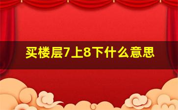 买楼层7上8下什么意思