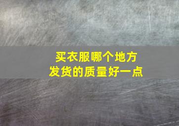 买衣服哪个地方发货的质量好一点