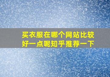 买衣服在哪个网站比较好一点呢知乎推荐一下