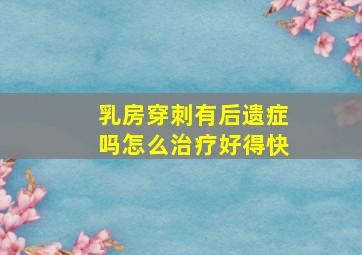 乳房穿刺有后遗症吗怎么治疗好得快