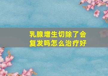 乳腺增生切除了会复发吗怎么治疗好