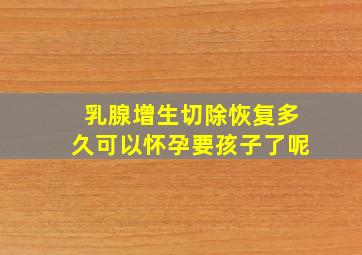 乳腺增生切除恢复多久可以怀孕要孩子了呢