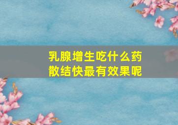 乳腺增生吃什么药散结快最有效果呢