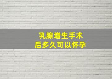 乳腺增生手术后多久可以怀孕