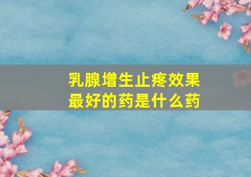 乳腺增生止疼效果最好的药是什么药