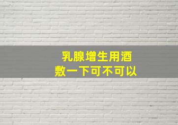 乳腺增生用酒敷一下可不可以