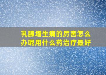 乳腺增生痛的厉害怎么办呢用什么药治疗最好