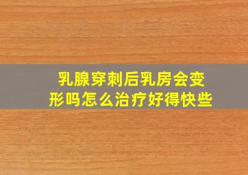 乳腺穿刺后乳房会变形吗怎么治疗好得快些