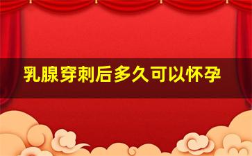 乳腺穿刺后多久可以怀孕