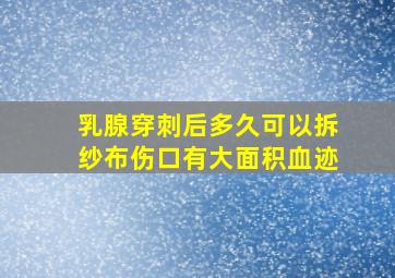 乳腺穿刺后多久可以拆纱布伤口有大面积血迹