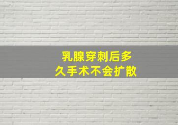 乳腺穿刺后多久手术不会扩散