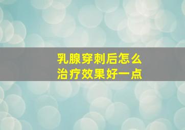 乳腺穿刺后怎么治疗效果好一点