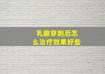 乳腺穿刺后怎么治疗效果好些