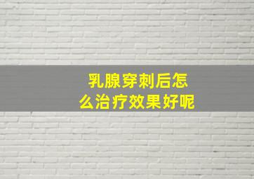 乳腺穿刺后怎么治疗效果好呢