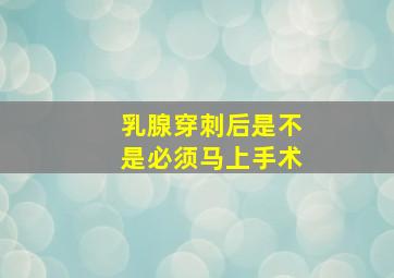 乳腺穿刺后是不是必须马上手术