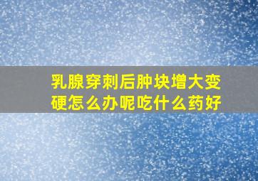 乳腺穿刺后肿块增大变硬怎么办呢吃什么药好