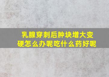 乳腺穿刺后肿块增大变硬怎么办呢吃什么药好呢