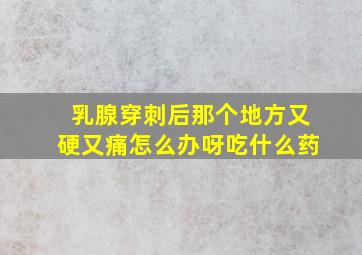 乳腺穿刺后那个地方又硬又痛怎么办呀吃什么药